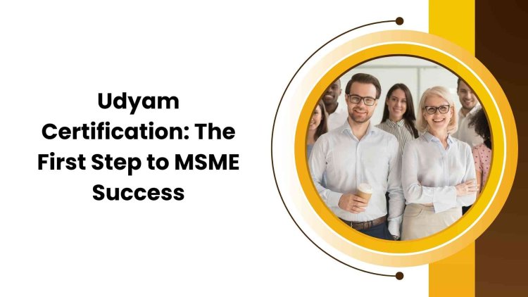 Udyam Certification: The First Step to MSME Success