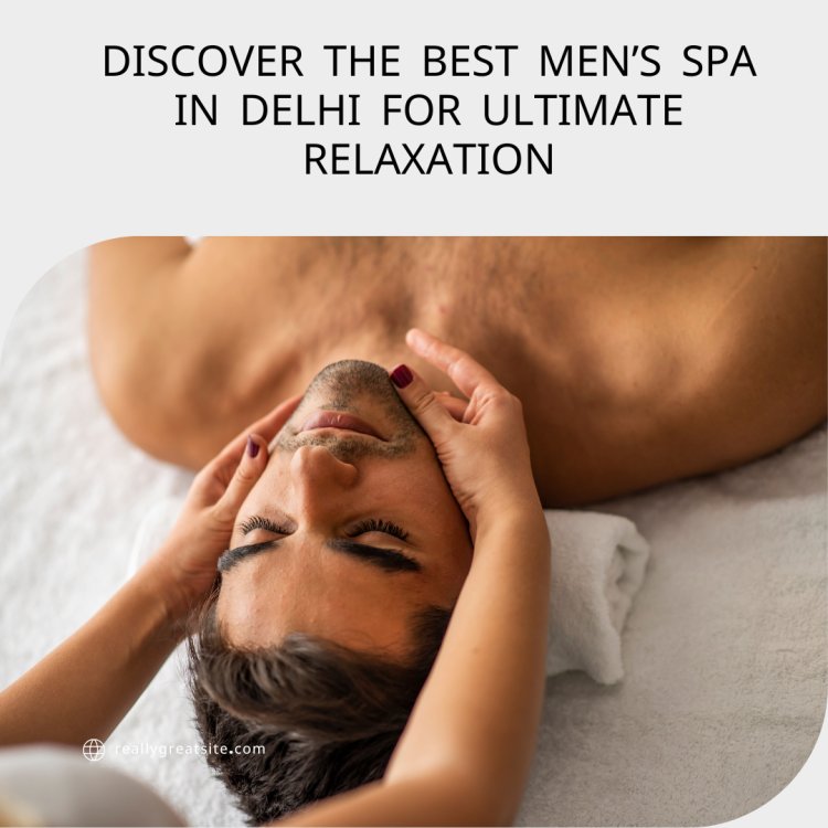 Discover the Best Men’s Spa in Delhi for Ultimate Relaxation