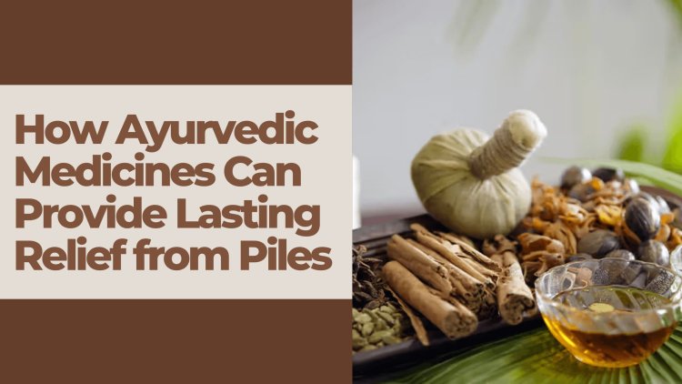 How Ayurvedic Medicines Can Provide Lasting Relief from Piles