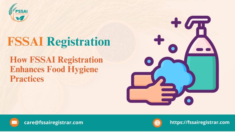 How FSSAI Registration Enhances Food Hygiene Practices